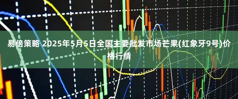 易倍策略 2025年5月5日全国主要批发市场芒果(红象牙9号)价格行情