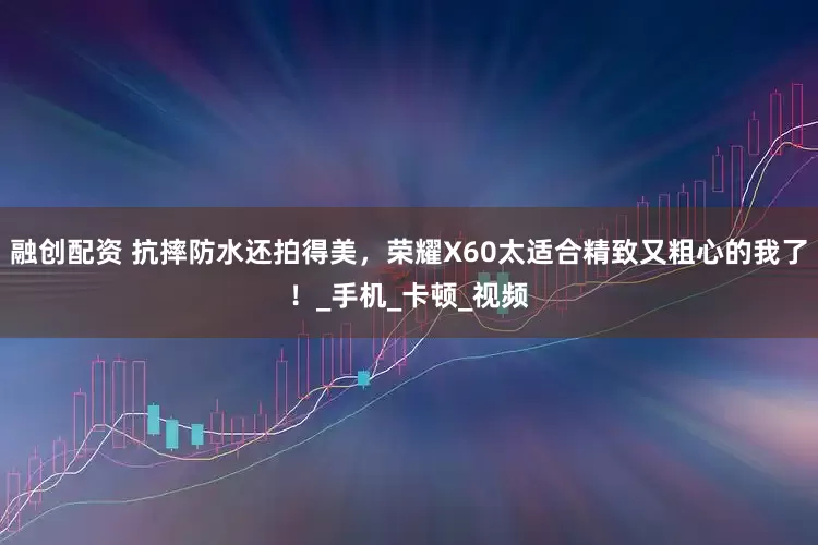 融创配资 抗摔防水还拍得美，荣耀X60太适合精致又粗心的我了！_手机_卡顿_视频