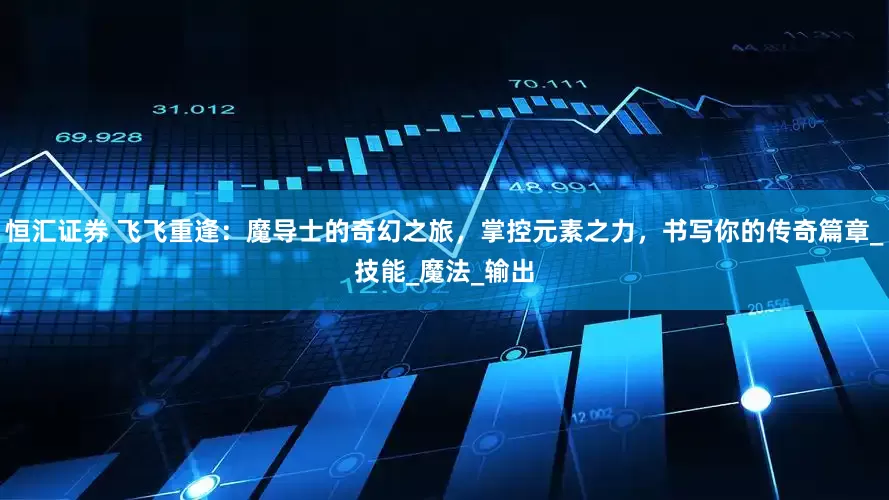 恒汇证券 飞飞重逢：魔导士的奇幻之旅，掌控元素之力，书写你的传奇篇章_技能_魔法_输出