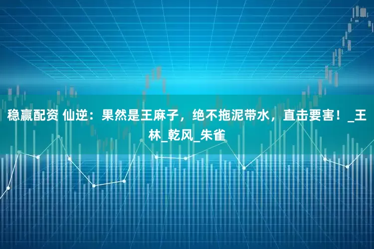 稳赢配资 仙逆：果然是王麻子，绝不拖泥带水，直击要害！_王林_乾风_朱雀