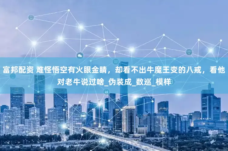 富邦配资 难怪悟空有火眼金睛，却看不出牛魔王变的八戒，看他对老牛说过啥_伪装成_数巡_模样