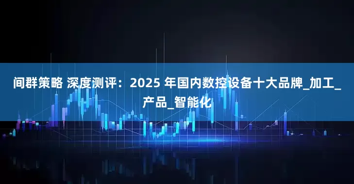 间群策略 深度测评：2025 年国内数控设备十大品牌_加工_产品_智能化