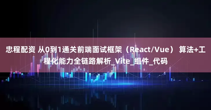 忠程配资 从0到1通关前端面试框架（React/Vue） 算法+工程化能力全链路解析_Vite_组件_代码