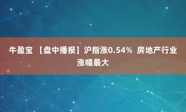 牛盈宝 【盘中播报】沪指涨0.54%  房地产行业涨幅最大