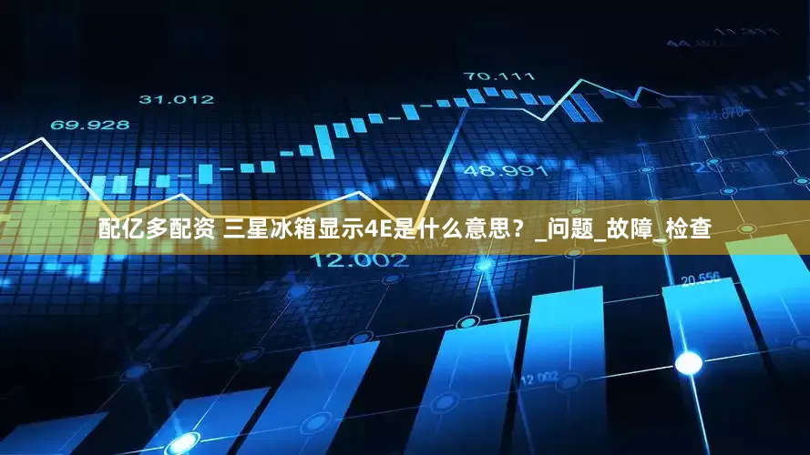 配亿多配资 三星冰箱显示4E是什么意思？_问题_故障_检查