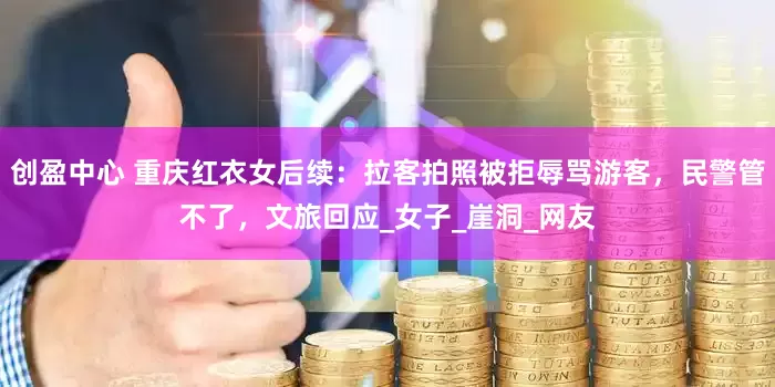 创盈中心 重庆红衣女后续：拉客拍照被拒辱骂游客，民警管不了，文旅回应_女子_崖洞_网友