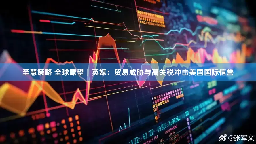 至慧策略 全球瞭望｜英媒：贸易威胁与高关税冲击美国国际信誉