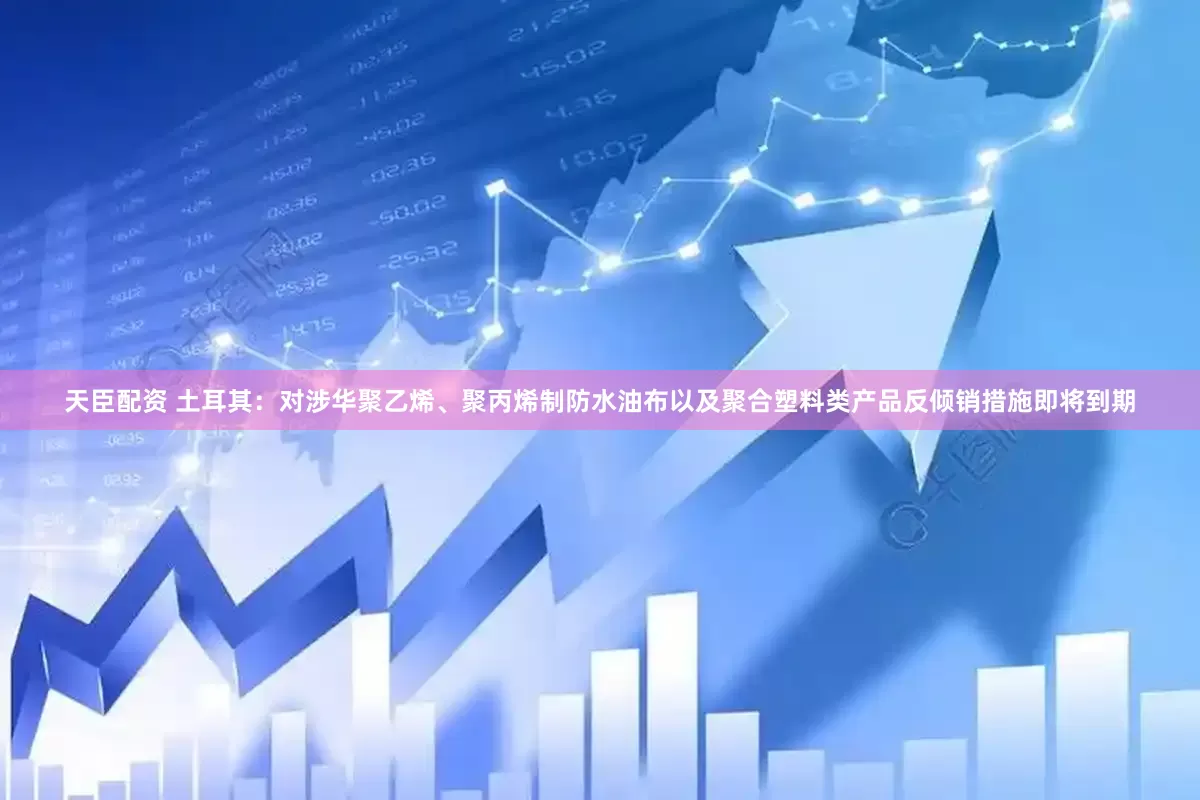 天臣配资 土耳其：对涉华聚乙烯、聚丙烯制防水油布以及聚合塑料类产品反倾销措施即将到期