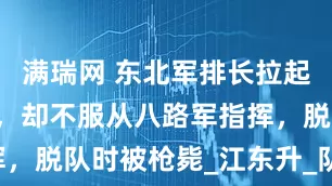 满瑞网 东北军排长拉起2万人武装，却不服从八路军指挥，脱队时被枪毙_江东升_队伍_抗日