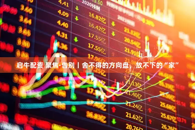 启牛配资 聚焦·告别丨舍不得的方向盘，放不下的“家”