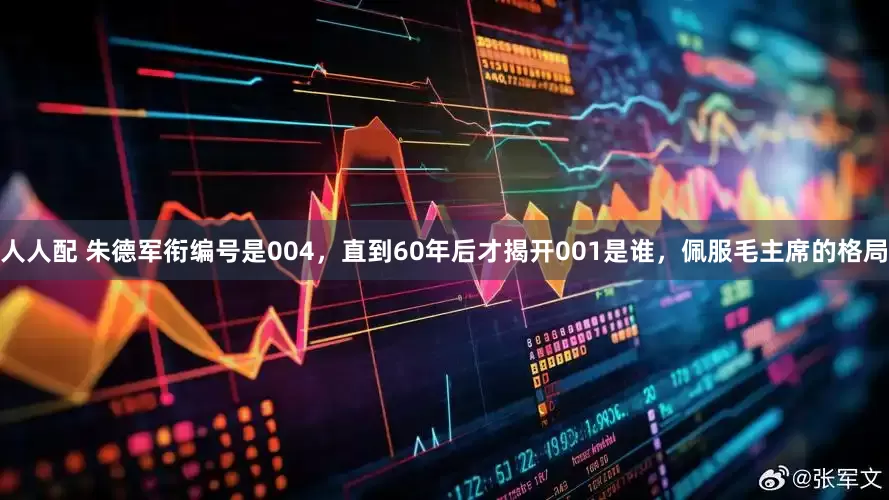 人人配 朱德军衔编号是004，直到60年后才揭开001是谁，佩服毛主席的格局