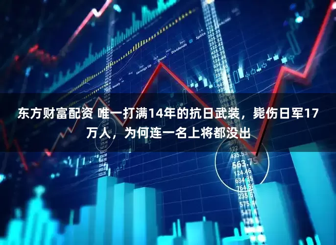 东方财富配资 唯一打满14年的抗日武装，毙伤日军17万人，为何连一名上将都没出