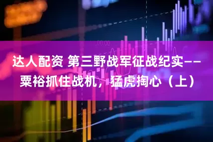 达人配资 第三野战军征战纪实——粟裕抓住战机，猛虎掏心（上）