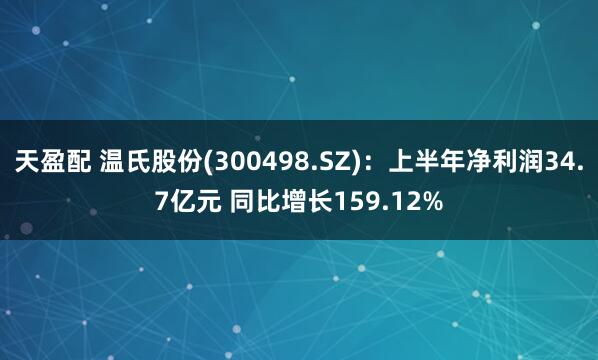 天盈配 温氏股份(300498.SZ)：上半年净利润34.7亿元 同比增长159.12%