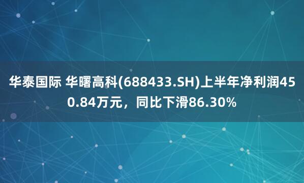 华泰国际 华曙高科(688433.SH)上半年净利润450.84万元，同比下滑86.30%