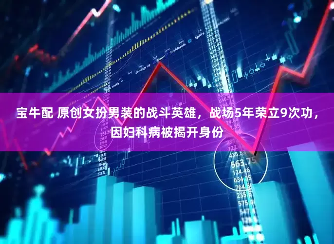 宝牛配 原创女扮男装的战斗英雄，战场5年荣立9次功，因妇科病被揭开身份