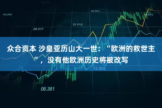 众合资本 沙皇亚历山大一世：“欧洲的救世主”，没有他欧洲历史将被改写