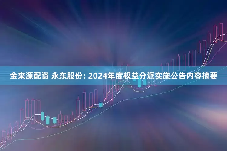金来源配资 永东股份: 2024年度权益分派实施公告内容摘要