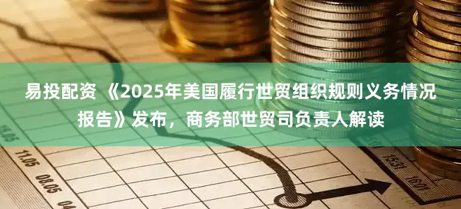 易投配资 《2025年美国履行世贸组织规则义务情况报告》发布，商务部世贸司负责人解读