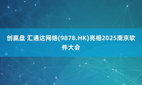 创赢盘 汇通达网络(9878.HK)亮相2025南京软件大会