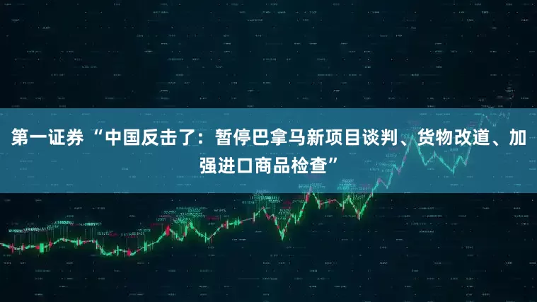第一证券 “中国反击了：暂停巴拿马新项目谈判、货物改道、加强进口商品检查”