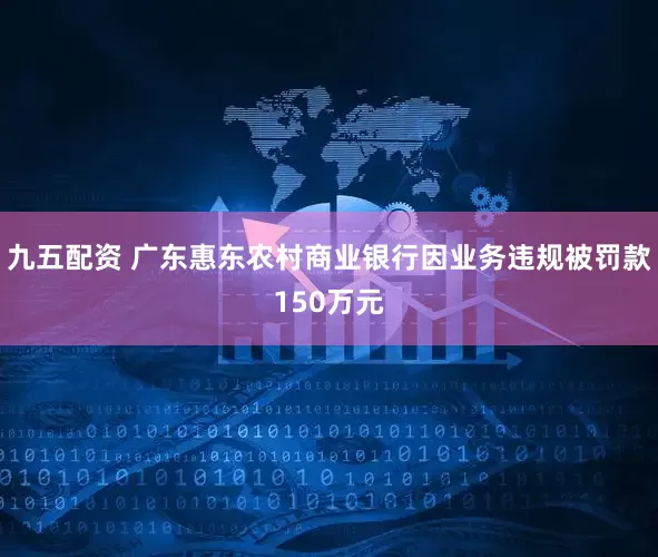 九五配资 广东惠东农村商业银行因业务违规被罚款150万元