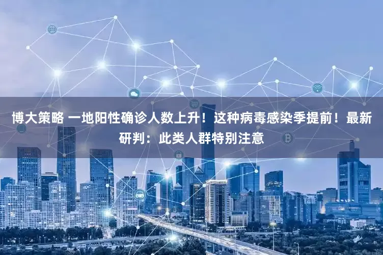 博大策略 一地阳性确诊人数上升！这种病毒感染季提前！最新研判：此类人群特别注意